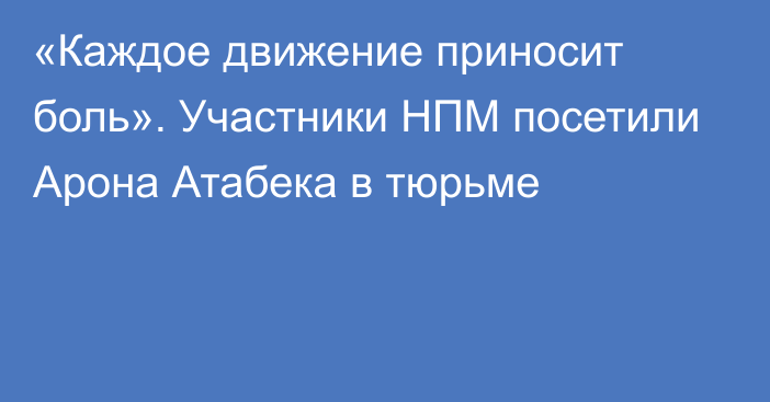 «Каждое движение приносит боль». Участники НПМ посетили Арона Атабека в тюрьме