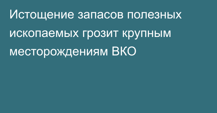 Истощение запасов полезных ископаемых грозит крупным месторождениям ВКО