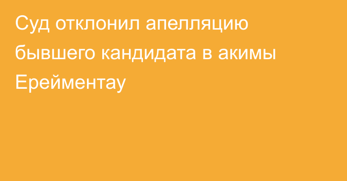 Суд отклонил апелляцию бывшего кандидата в акимы Ерейментау