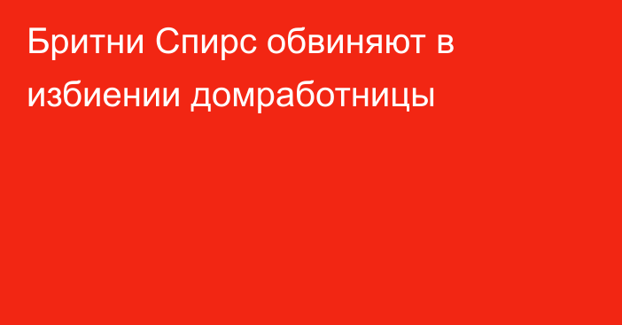 Бритни Спирс обвиняют в избиении домработницы