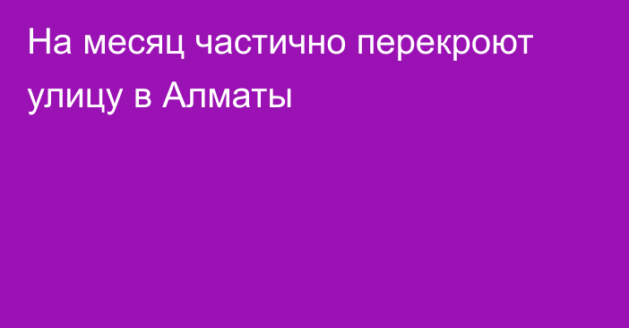 На месяц частично перекроют улицу в Алматы