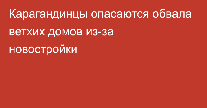 Карагандинцы опасаются обвала ветхих домов из-за новостройки