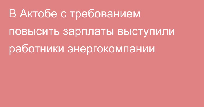 В Актобе с требованием повысить зарплаты выступили работники энергокомпании