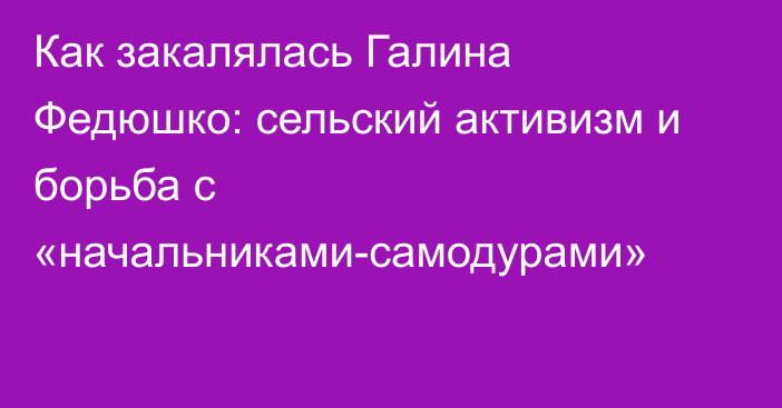 Как закалялась Галина Федюшко: сельский активизм и борьба с «начальниками-самодурами»