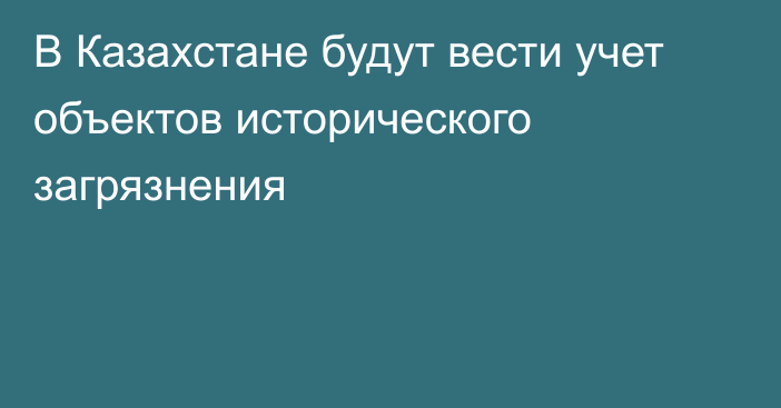 В Казахстане будут вести учет объектов исторического загрязнения