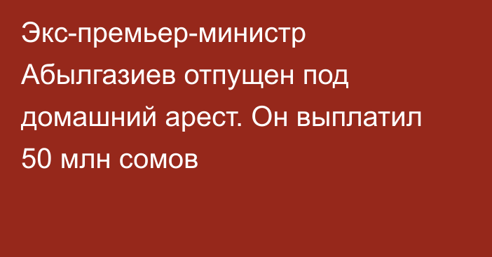 Экс-премьер-министр Абылгазиев отпущен под домашний арест. Он выплатил 50 млн сомов