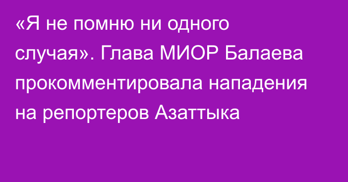 «Я не помню ни одного случая». Глава МИОР Балаева прокомментировала нападения на репортеров Азаттыка