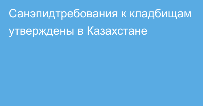 Санэпидтребования к кладбищам утверждены в Казахстане