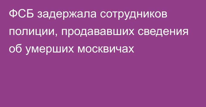 ФСБ задержала сотрудников полиции, продававших сведения об умерших москвичах