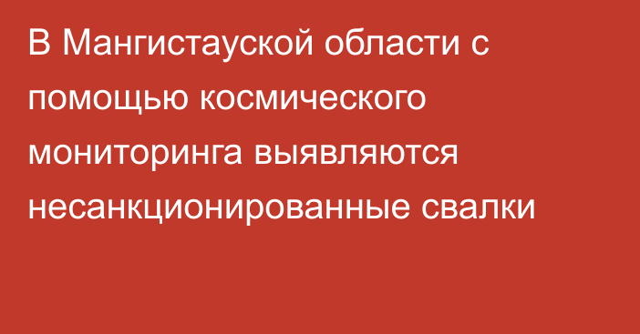 В Мангистауской области с помощью космического мониторинга выявляются несанкционированные свалки