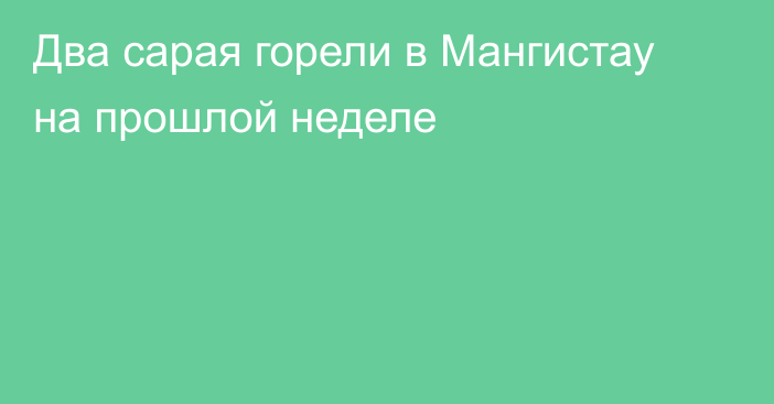 Два сарая горели в Мангистау на прошлой неделе