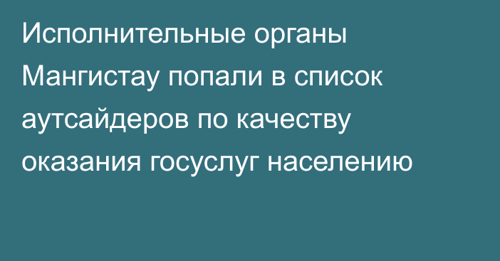 Исполнительные органы Мангистау попали в список аутсайдеров по качеству оказания госуслуг населению