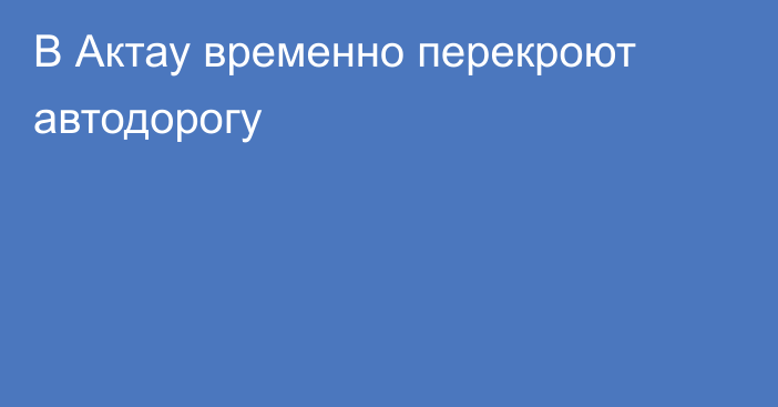 В Актау временно перекроют автодорогу