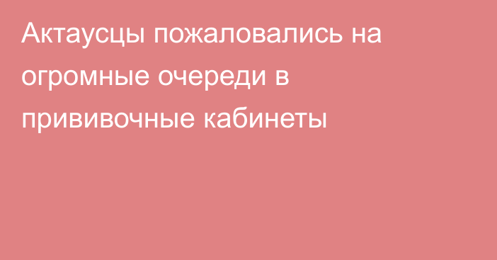 Актаусцы пожаловались на огромные очереди в прививочные кабинеты