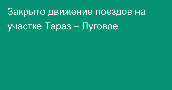 Закрыто движение поездов на участке Тараз – Луговое