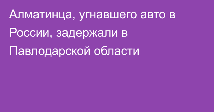 Алматинца, угнавшего авто в России, задержали в Павлодарской области