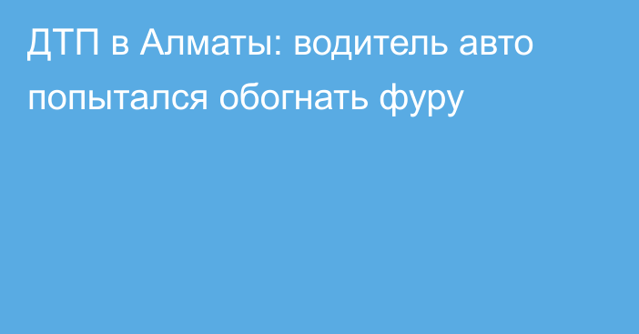 ДТП в Алматы: водитель авто попытался обогнать фуру