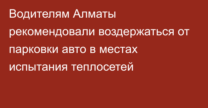 Водителям Алматы рекомендовали воздержаться от парковки авто в местах испытания теплосетей