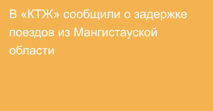 В «КТЖ» сообщили о задержке поездов из Мангистауской области