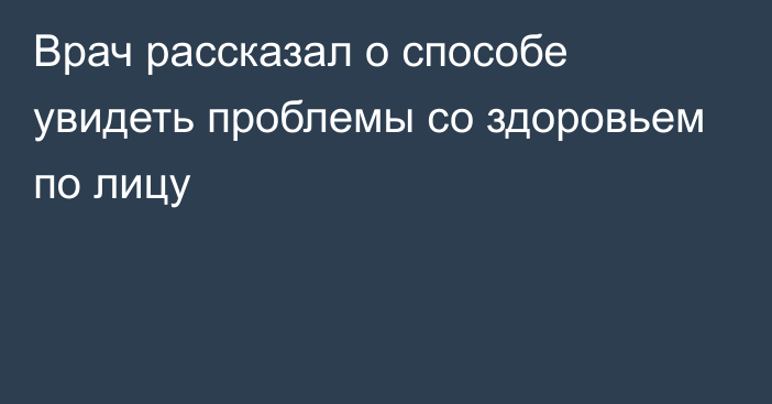 Врач рассказал о способе увидеть проблемы со здоровьем по лицу