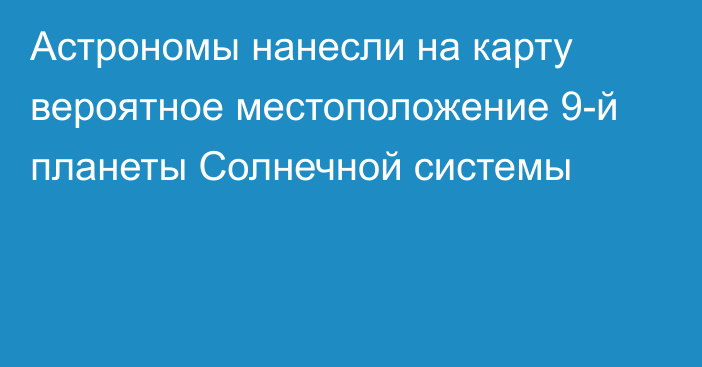 Астрономы нанесли на карту вероятное местоположение 9-й планеты Солнечной системы