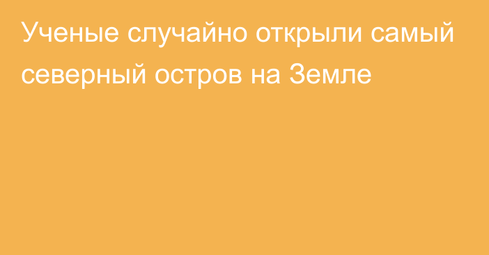 Ученые случайно открыли самый северный остров на Земле