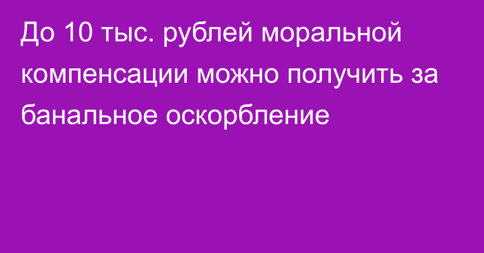 До 10 тыс. рублей моральной компенсации можно получить за банальное оскорбление