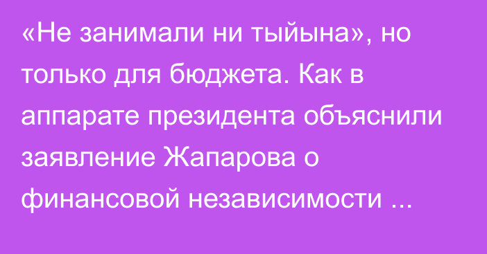 «Не занимали ни тыйына», но только для бюджета. Как в аппарате президента объяснили заявление Жапарова о финансовой независимости страны