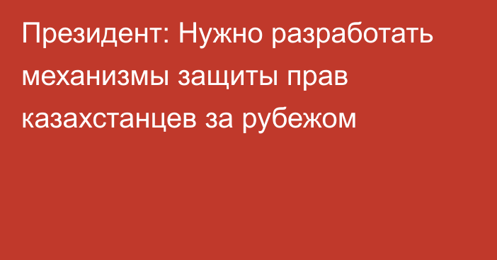 Президент: Нужно разработать механизмы защиты прав казахстанцев за рубежом