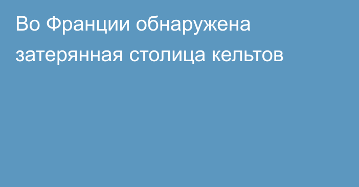 Во Франции обнаружена затерянная столица кельтов