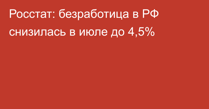 Росстат: безработица в РФ снизилась в июле до 4,5%