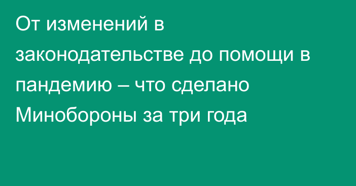 От изменений в законодательстве до помощи в пандемию – что сделано Минобороны за три года