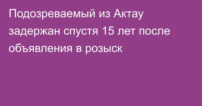 Подозреваемый из Актау задержан спустя 15 лет после объявления в розыск