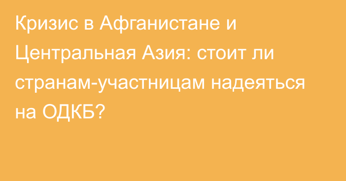 Кризис в Афганистане и Центральная Азия: стоит ли странам-участницам надеяться на ОДКБ?