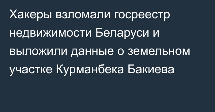 Хакеры взломали госреестр недвижимости Беларуси и выложили данные о земельном участке Курманбека Бакиева