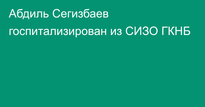 Абдиль Сегизбаев госпитализирован из СИЗО ГКНБ