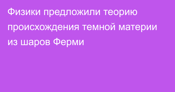 Физики предложили теорию происхождения темной материи из шаров Ферми