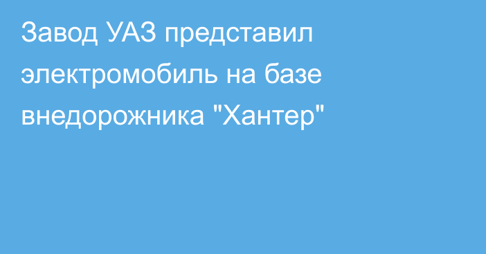 Завод УАЗ представил электромобиль на базе внедорожника 