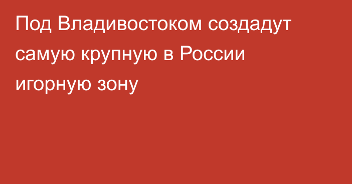 Под Владивостоком создадут самую крупную в России игорную зону