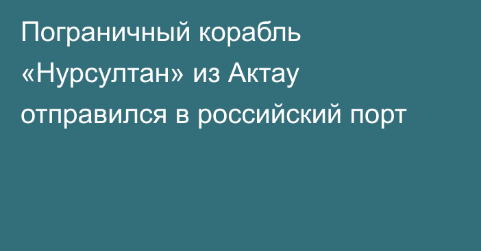 Пограничный корабль «Нурсултан» из Актау отправился в российский порт