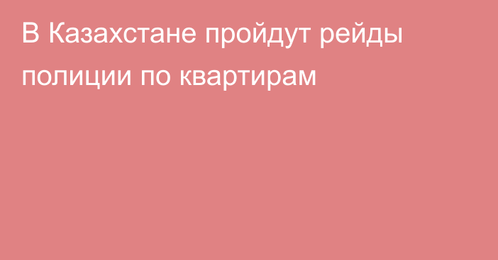 В Казахстане пройдут рейды полиции по квартирам