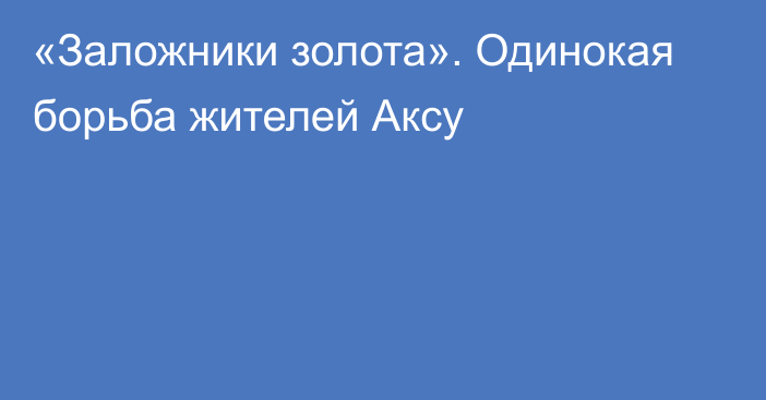 «Заложники золота». Одинокая борьба жителей Аксу