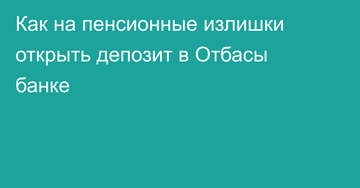 Как на пенсионные излишки открыть депозит в Отбасы банке