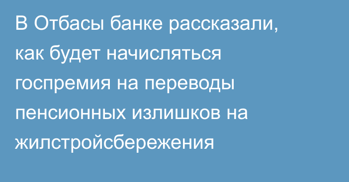 В Отбасы банке рассказали, как будет начисляться госпремия на переводы пенсионных излишков на жилстройсбережения