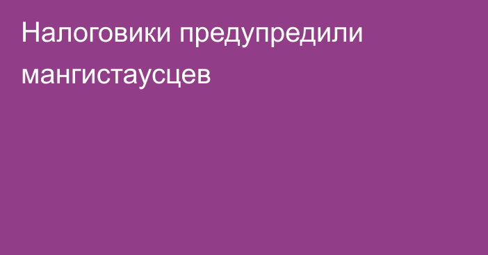 Налоговики предупредили мангистаусцев