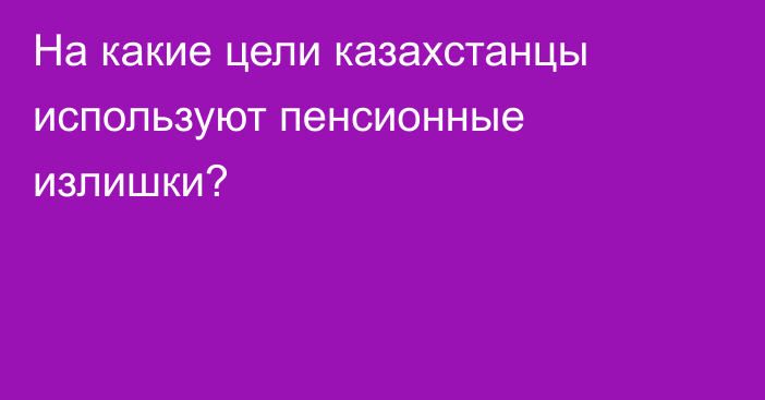 На какие цели казахстанцы используют пенсионные излишки?