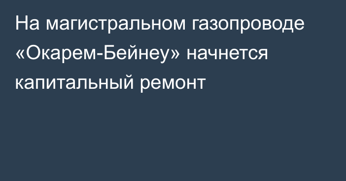 На магистральном газопроводе «Окарем-Бейнеу» начнется капитальный ремонт