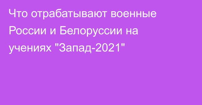 Что отрабатывают военные России и Белоруссии на учениях 