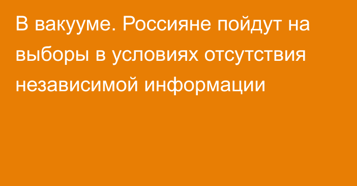 В вакууме. Россияне пойдут на выборы в условиях отсутствия независимой информации