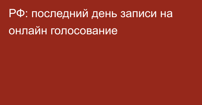 РФ: последний день записи на онлайн голосование